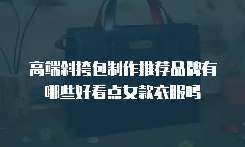 高端斜挎包制作推荐品牌有哪些好看点女款衣服吗