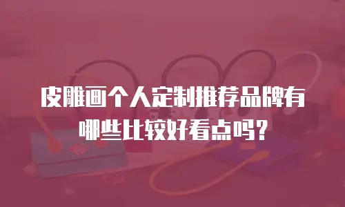 皮雕画个人定制推荐品牌有哪些比较好看点吗？