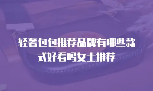 轻奢包包推荐品牌有哪些款式好看吗女士推荐