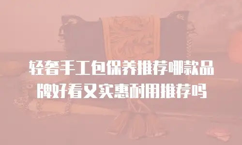 轻奢手工包保养推荐哪款品牌好看又实惠耐用推荐吗