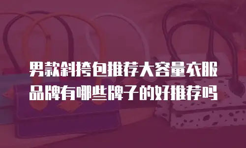 男款斜挎包推荐大容量衣服品牌有哪些牌子的好推荐吗