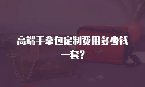 高端手拿包定制费用多少钱一套？