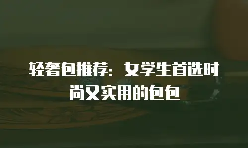 轻奢包推荐：女学生首选时尚又实用的包包