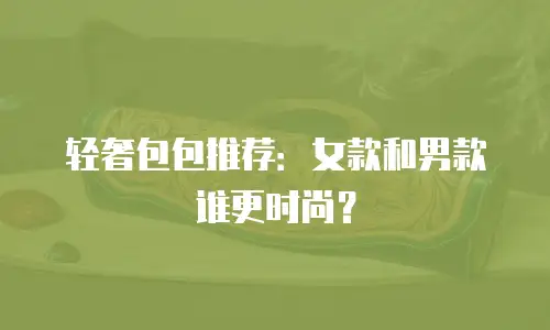 轻奢包包推荐：女款和男款谁更时尚？