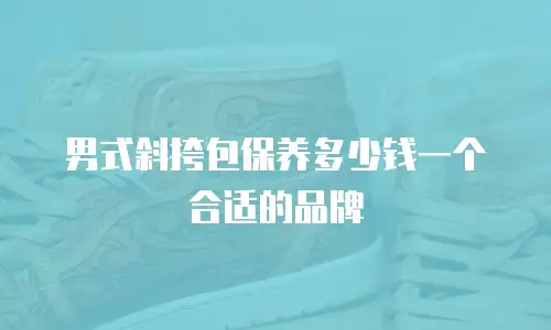 男式斜挎包保养多少钱一个合适的品牌