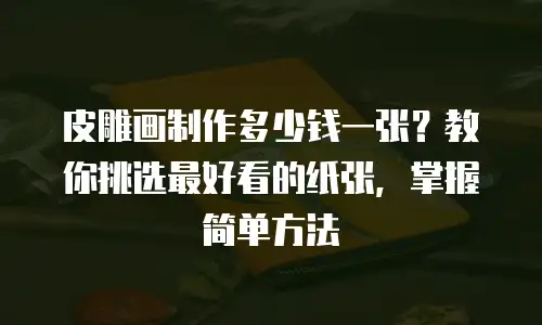皮雕画制作多少钱一张？教你挑选最好看的纸张，掌握简单方法