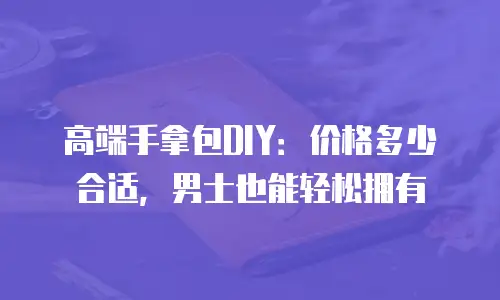 高端手拿包DIY：价格多少合适，男士也能轻松拥有