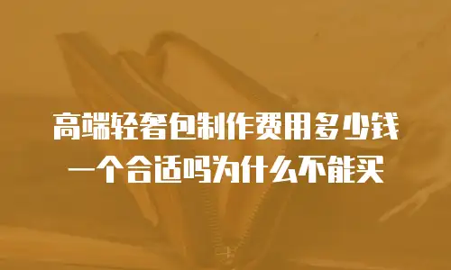 高端轻奢包制作费用多少钱一个合适吗为什么不能买