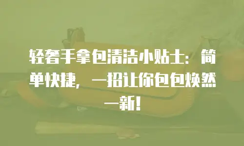 轻奢手拿包清洁小贴士：简单快捷，一招让你包包焕然一新！
