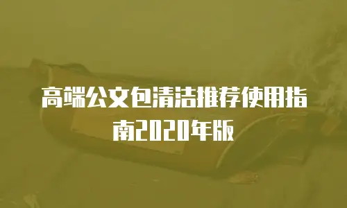高端公文包清洁推荐使用指南2020年版