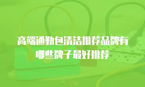 高端通勤包清洁推荐品牌有哪些牌子最好推荐
