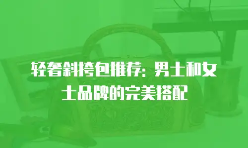 轻奢斜挎包推荐: 男士和女士品牌的完美搭配