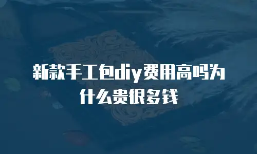 新款手工包diy费用高吗为什么贵很多钱