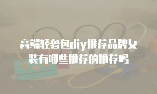 高端轻奢包diy推荐品牌女装有哪些推荐的推荐吗