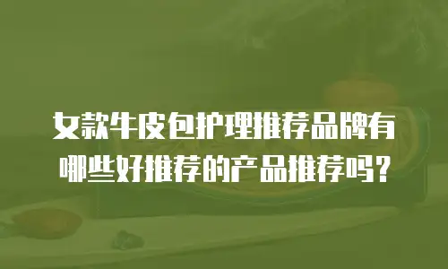 女款牛皮包护理推荐品牌有哪些好推荐的产品推荐吗？