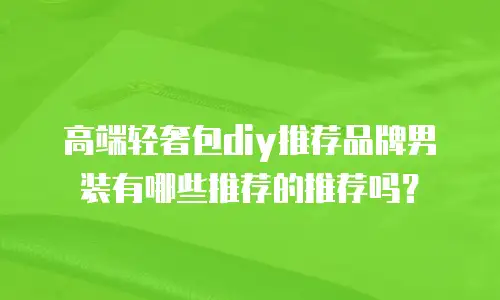 高端轻奢包diy推荐品牌男装有哪些推荐的推荐吗？