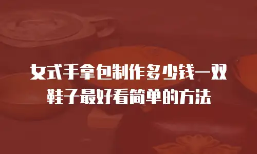 女式手拿包制作多少钱一双鞋子最好看简单的方法