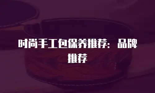 时尚手工包保养推荐：品牌推荐