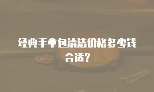 经典手拿包清洁价格多少钱合适？