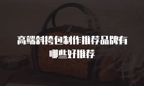 高端斜挎包制作推荐品牌有哪些好推荐