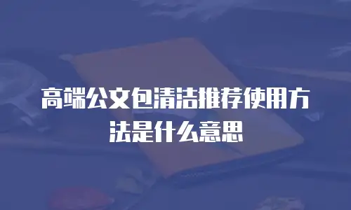 高端公文包清洁推荐使用方法是什么意思