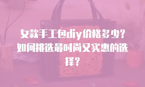 女款手工包diy价格多少？如何挑选最时尚又实惠的选择？