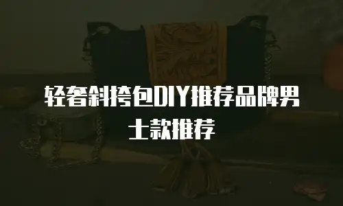轻奢斜挎包DIY推荐品牌男士款推荐