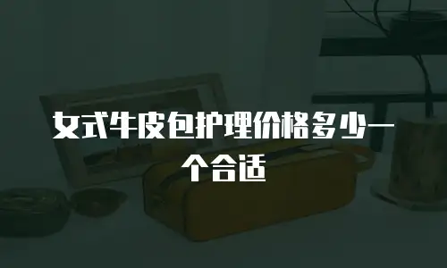 女式牛皮包护理价格多少一个合适