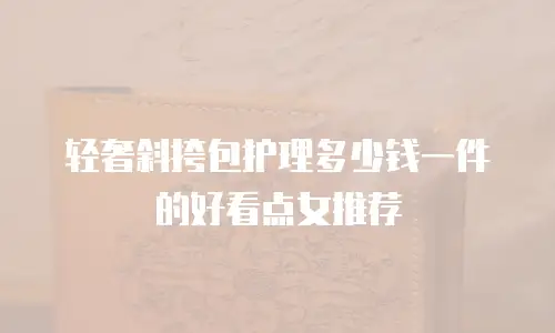 轻奢斜挎包护理多少钱一件的好看点女推荐