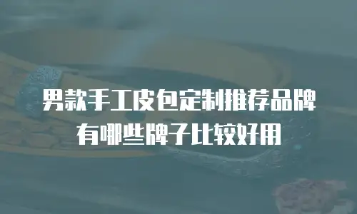 男款手工皮包定制推荐品牌有哪些牌子比较好用