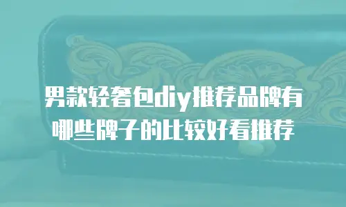 男款轻奢包diy推荐品牌有哪些牌子的比较好看推荐
