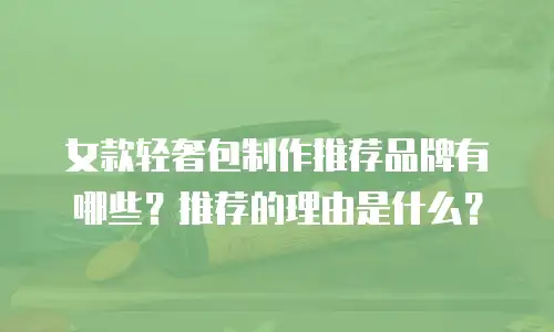 女款轻奢包制作推荐品牌有哪些？推荐的理由是什么？