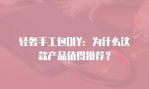 轻奢手工包DIY：为什么这款产品值得推荐？