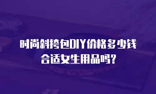时尚斜挎包DIY价格多少钱合适女生用品吗？