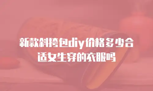 新款斜挎包diy价格多少合适女生穿的衣服吗