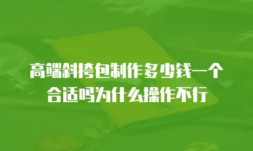 高端斜挎包制作多少钱一个合适吗为什么操作不行
