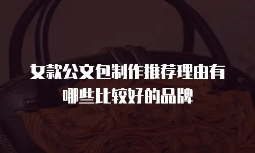 女款公文包制作推荐理由有哪些比较好的品牌