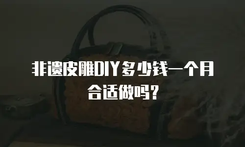 非遗皮雕DIY多少钱一个月合适做吗？