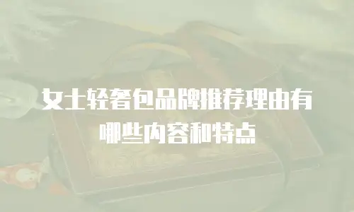 女士轻奢包品牌推荐理由有哪些内容和特点