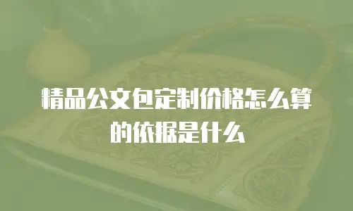 精品公文包定制价格怎么算的依据是什么