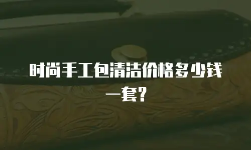 时尚手工包清洁价格多少钱一套？