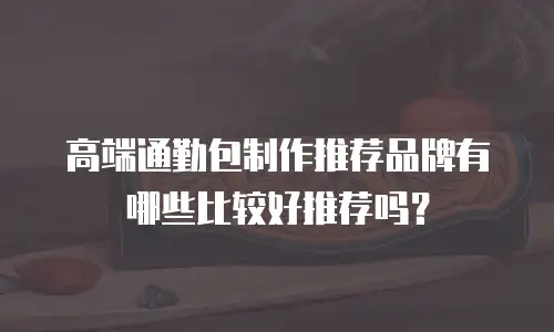 高端通勤包制作推荐品牌有哪些比较好推荐吗？