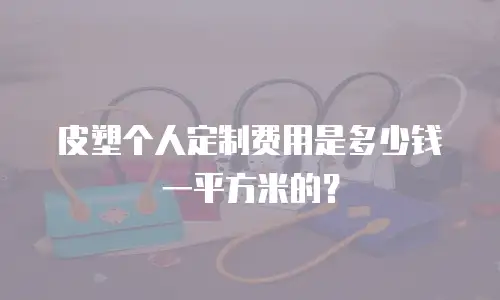皮塑个人定制费用是多少钱一平方米的？