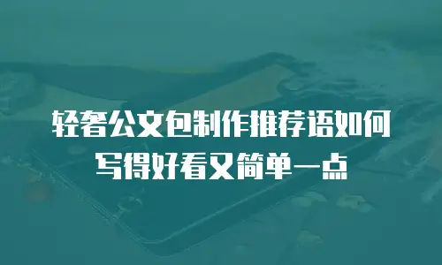 轻奢公文包制作推荐语如何写得好看又简单一点