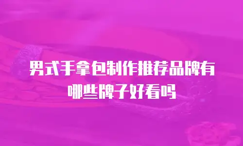 男式手拿包制作推荐品牌有哪些牌子好看吗
