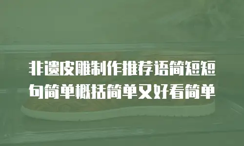 非遗皮雕制作推荐语简短短句简单概括简单又好看简单