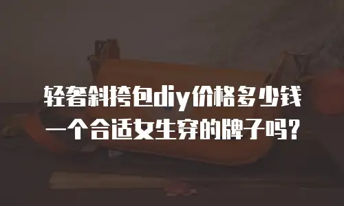 轻奢斜挎包diy价格多少钱一个合适女生穿的牌子吗？