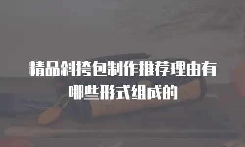 精品斜挎包制作推荐理由有哪些形式组成的