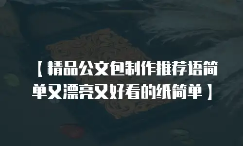 【精品公文包制作推荐语简单又漂亮又好看的纸简单】