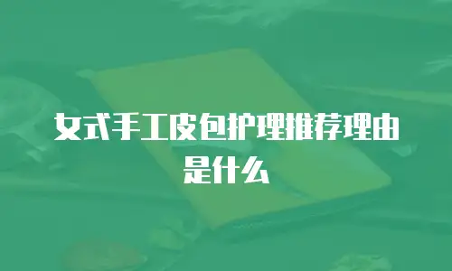 女式手工皮包护理推荐理由是什么